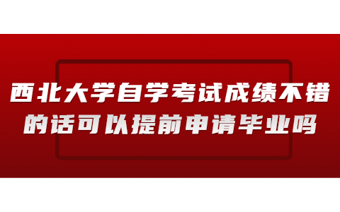 西北大學自學考試成績不錯的話可以提前申請畢業(yè)嗎