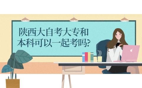 陜西大自考大專和本科可以一起考嗎?