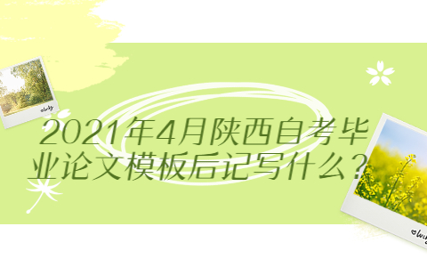 2021年4月陜西自考畢業論文模板后記寫什么?